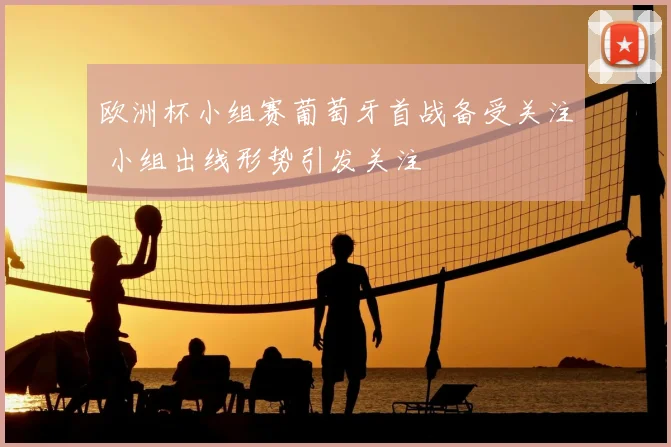 欧洲杯小组赛葡萄牙首战备受关注 小组出线形势引发关注