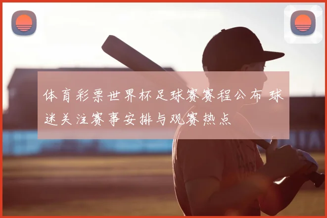 体育彩票世界杯足球赛赛程公布 球迷关注赛事安排与观赛热点