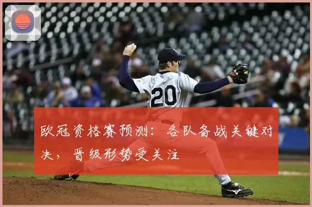 欧冠资格赛预测：各队备战关键对决，晋级形势受关注