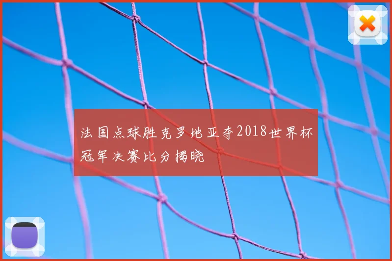 法国点球胜克罗地亚夺2018世界杯冠军决赛比分揭晓