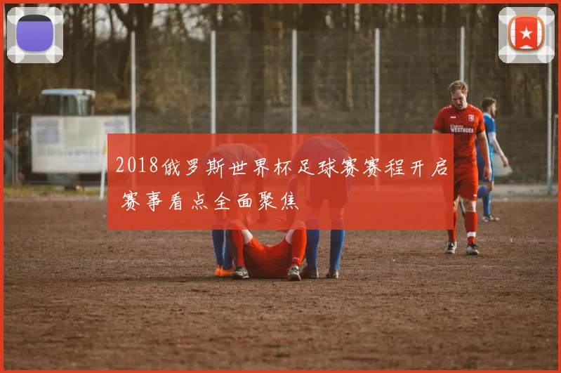 2018俄罗斯世界杯足球赛赛程开启 赛事看点全面聚焦