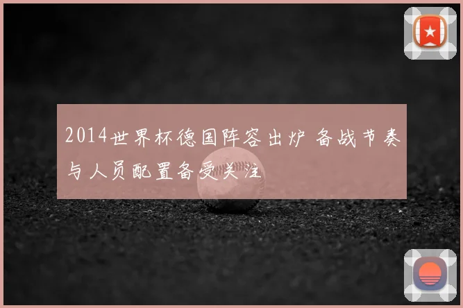 2014世界杯德国阵容出炉 备战节奏与人员配置备受关注