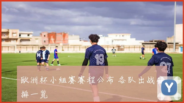 欧洲杯小组赛赛程公布 各队出战安排一览