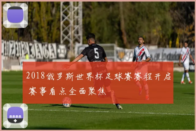 2018俄罗斯世界杯足球赛赛程开启 赛事看点全面聚焦