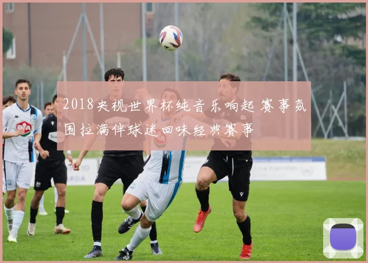 2018央视世界杯纯音乐响起 赛事氛围拉满伴球迷回味经典赛事