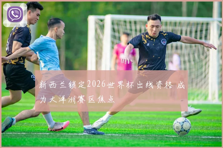 新西兰锁定2026世界杯出线资格 成为大洋洲赛区焦点