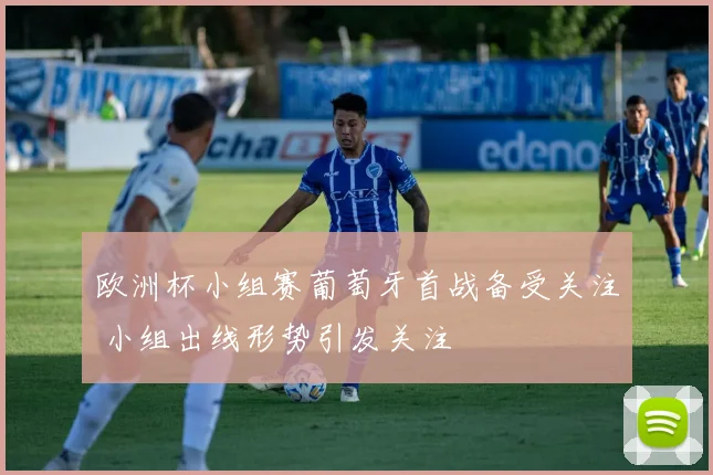 欧洲杯小组赛葡萄牙首战备受关注 小组出线形势引发关注