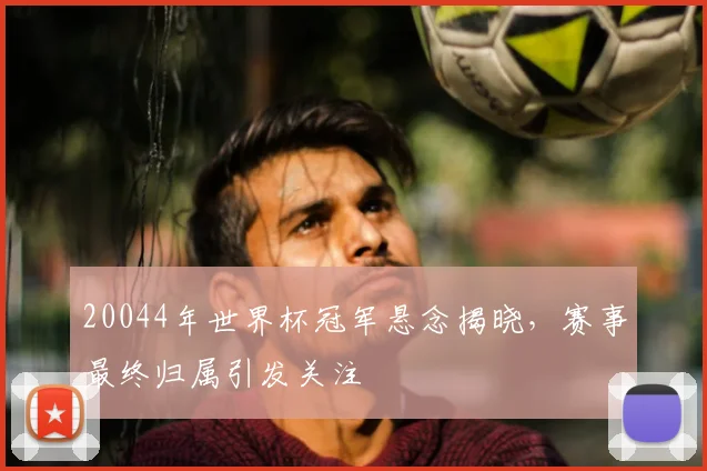20044年世界杯冠军悬念揭晓，赛事最终归属引发关注