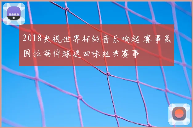 2018央视世界杯纯音乐响起 赛事氛围拉满伴球迷回味经典赛事