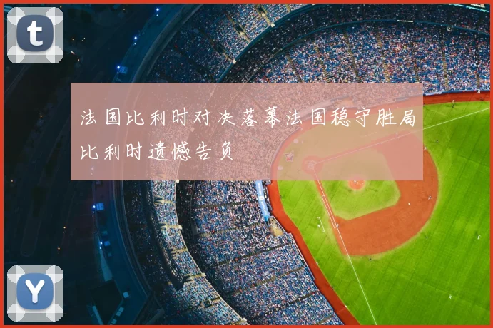 法国比利时对决落幕法国稳守胜局比利时遗憾告负