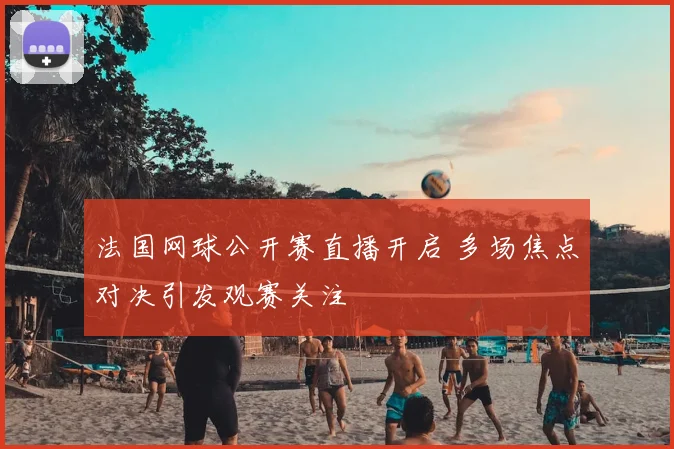 法国网球公开赛直播开启 多场焦点对决引发观赛关注