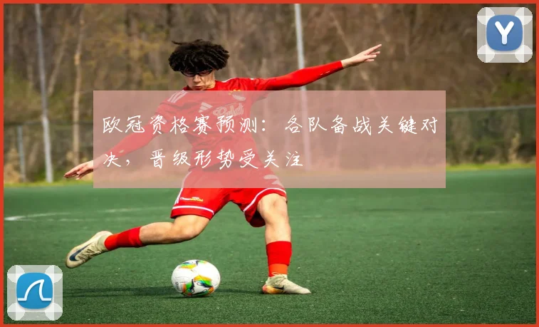 欧冠资格赛预测:各队备战关键对决,晋级形势受关注