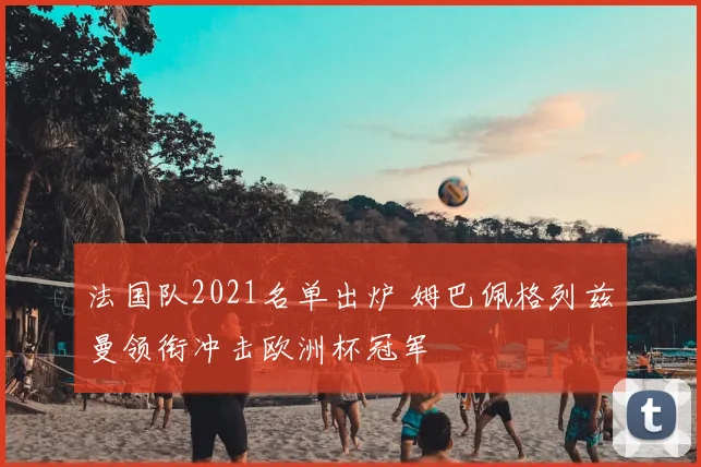 法国队2021名单出炉 姆巴佩格列兹曼领衔冲击欧洲杯冠军