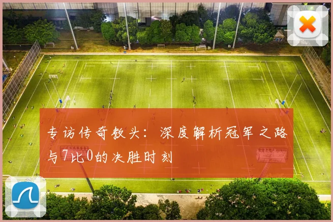 专访传奇教头:深度解析冠军之路与7比0的决胜时刻