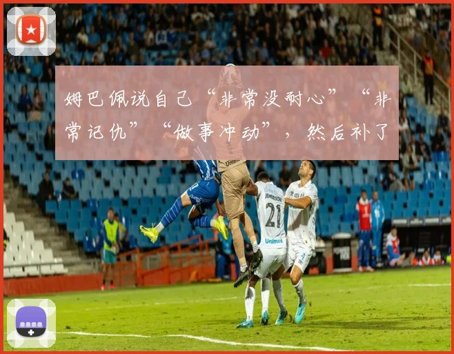 姆巴佩说自己“非常没耐心”“非常记仇”“做事冲动”，然后补了一句——这些缺点我愿意接受，因为我想当生活的主角