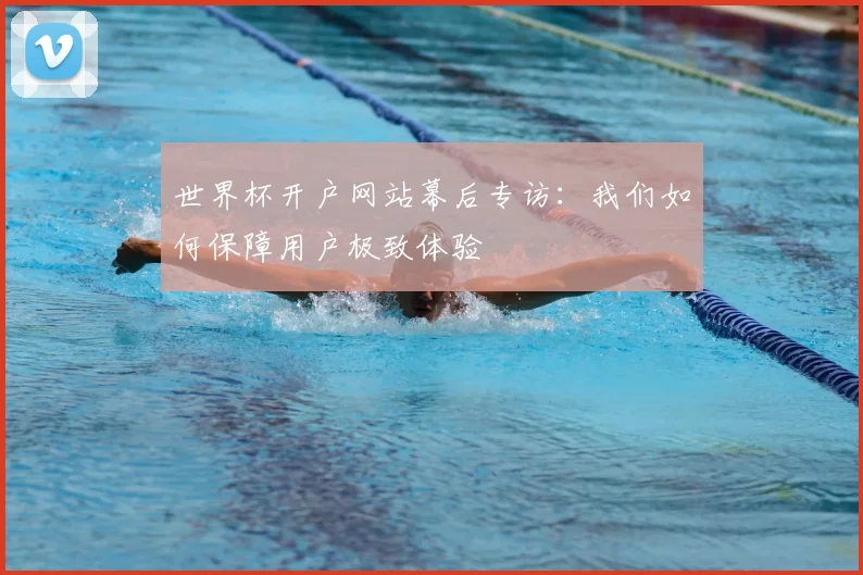 世界杯开户网站幕后专访：我们如何保障用户极致体验