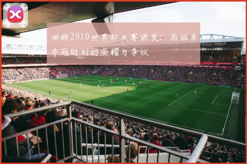 回顾2010世界杯决赛颁奖：西班牙夺冠时刻的荣耀与争议