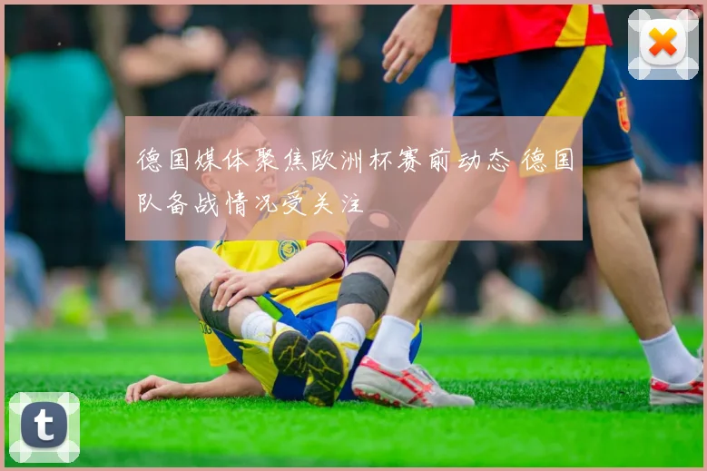 德国媒体聚焦欧洲杯赛前动态 德国队备战情况受关注