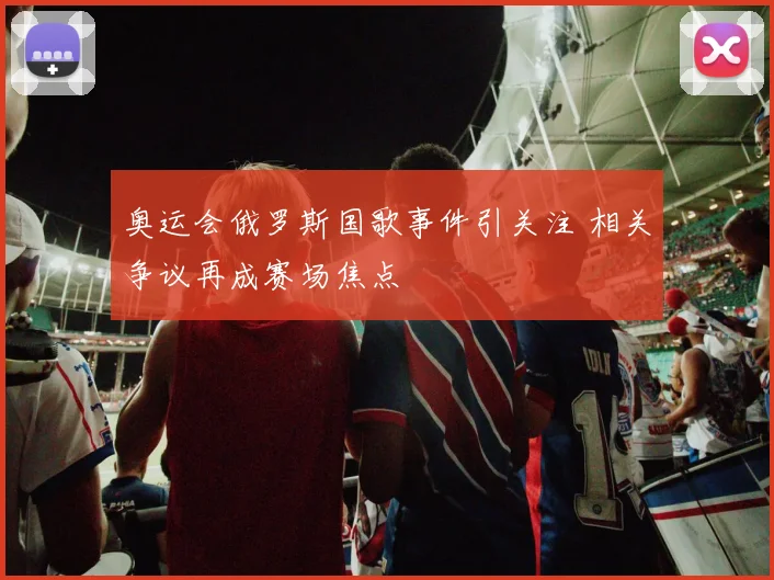 奥运会俄罗斯国歌事件引关注 相关争议再成赛场焦点