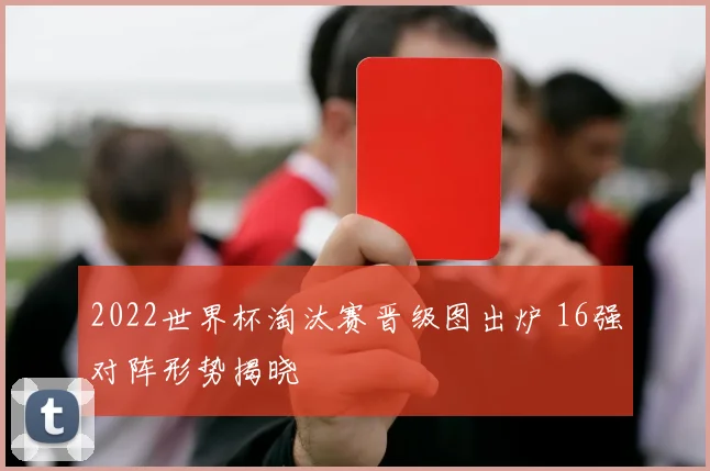 2022世界杯淘汰赛晋级图出炉 16强对阵形势揭晓