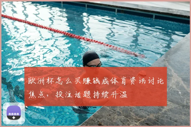 欧洲杯怎么买赚钱成体育资讯讨论焦点，投注话题持续升温