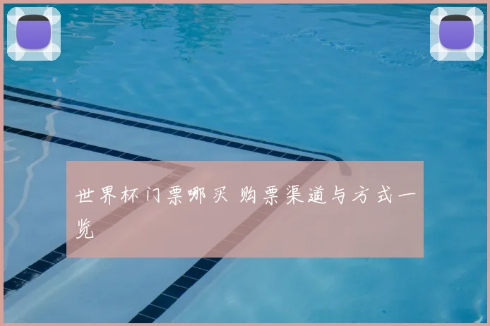 世界杯门票哪买 购票渠道与方式一览