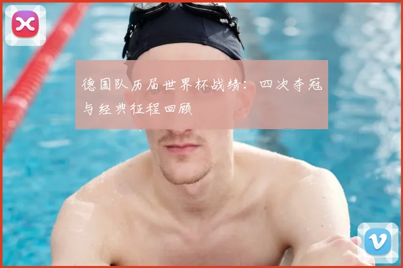 德国队历届世界杯战绩：四次夺冠与经典征程回顾