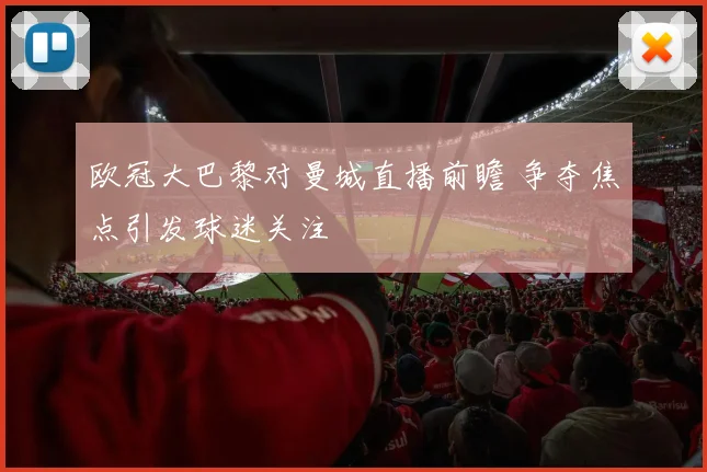 欧冠大巴黎对曼城直播前瞻 争夺焦点引发球迷关注