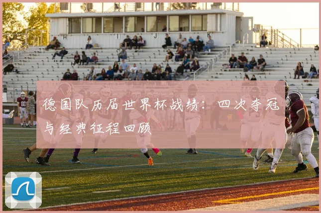 德国队历届世界杯战绩:四次夺冠与经典征程回顾