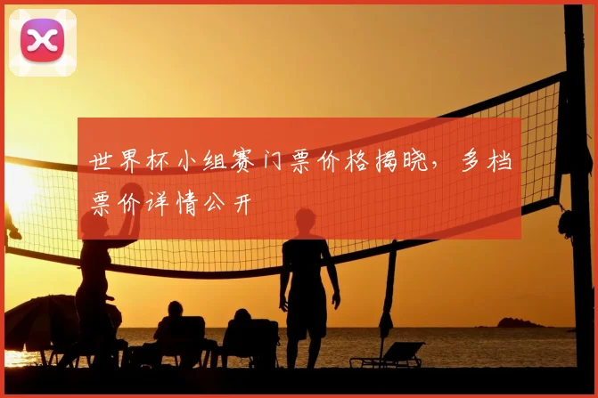世界杯小组赛门票价格揭晓，多档票价详情公开
