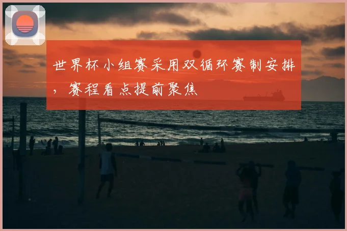 世界杯小组赛采用双循环赛制安排，赛程看点提前聚焦