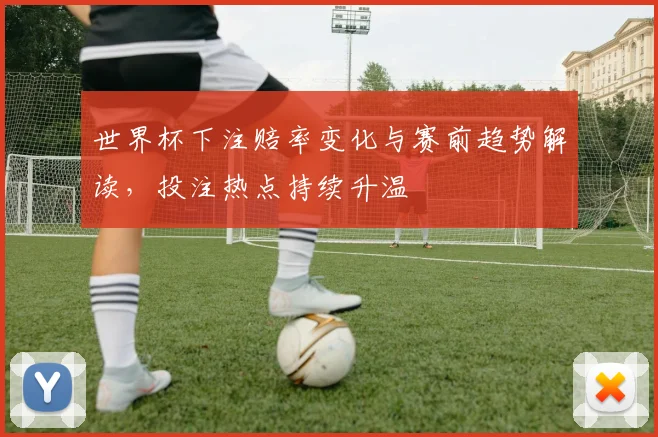 世界杯下注赔率变化与赛前趋势解读，投注热点持续升温