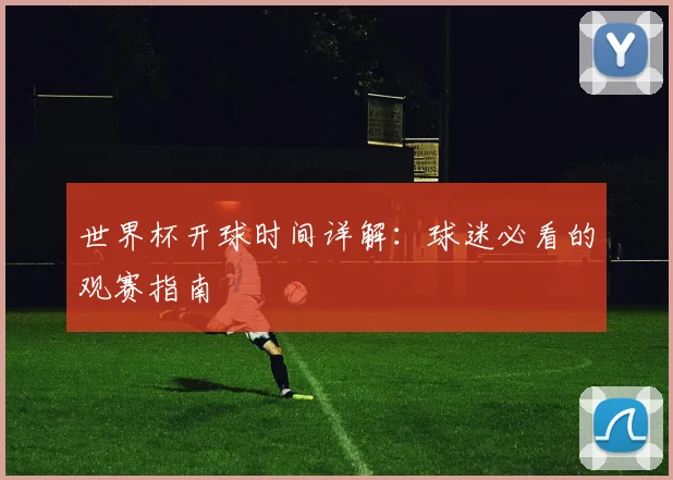 世界杯开球时间详解：球迷必看的观赛指南