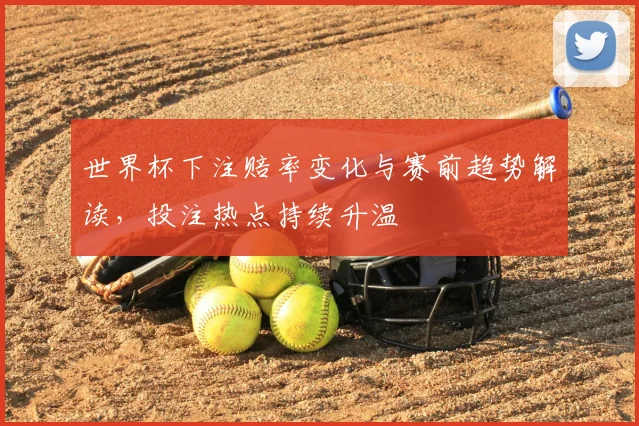 世界杯下注赔率变化与赛前趋势解读,投注热点持续升温
