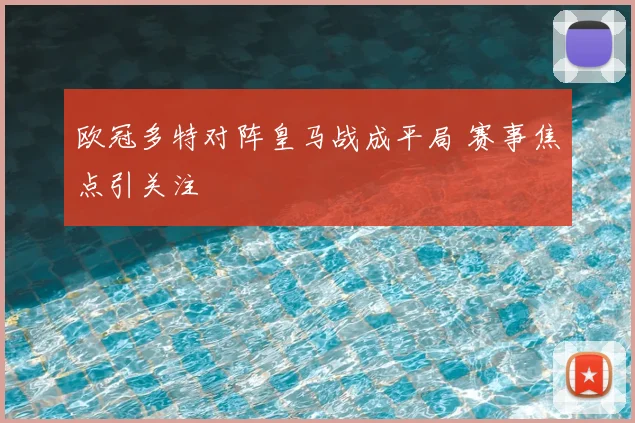 欧冠多特对阵皇马战成平局 赛事焦点引关注