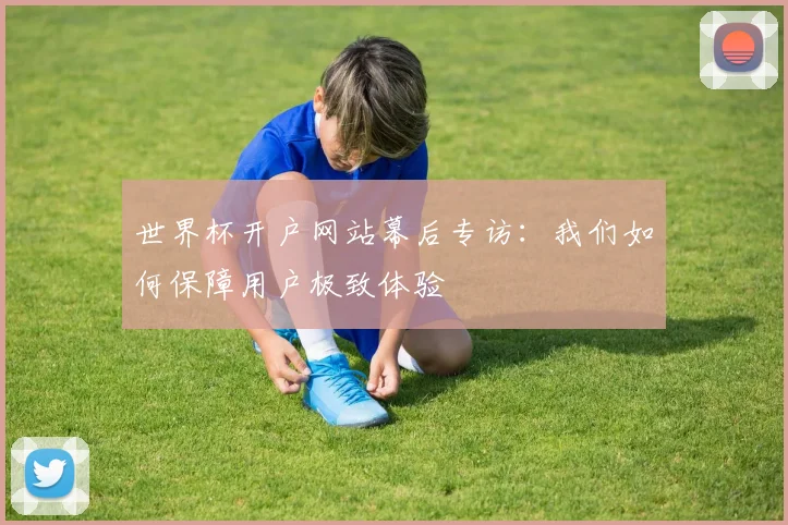 世界杯开户网站幕后专访:我们如何保障用户极致体验