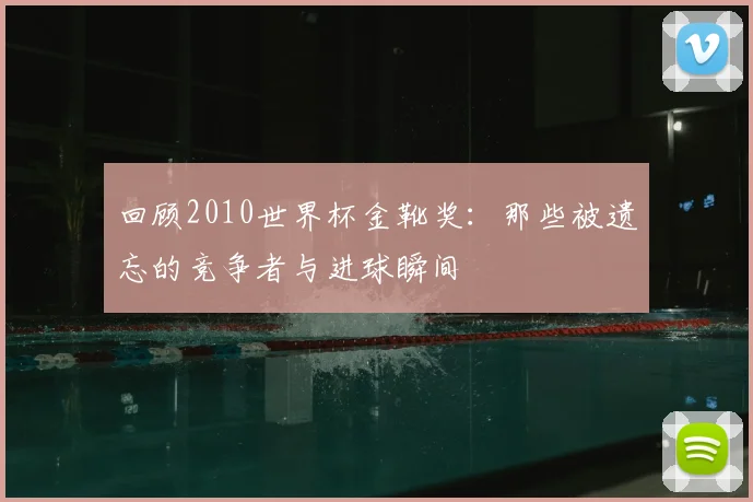 回顾2010世界杯金靴奖:那些被遗忘的竞争者与进球瞬间